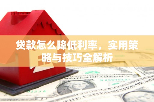 呼玛贷款怎么降低利率，实用策略与技巧全解析