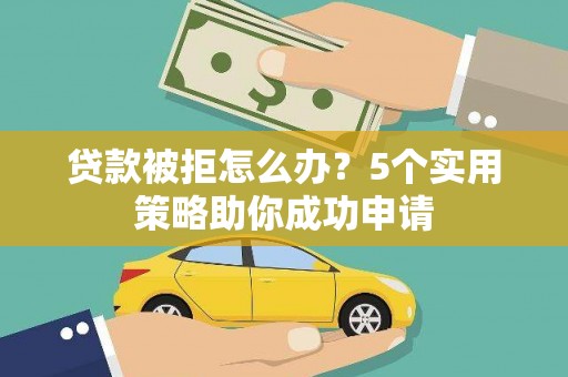 呼玛贷款被拒怎么办？5个实用策略助你成功申请