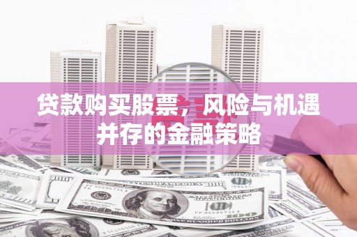 呼玛贷款购买股票，风险与机遇并存的金融策略