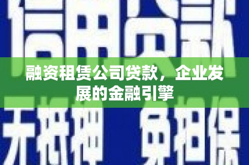 呼玛融资租赁公司贷款，企业发展的金融引擎