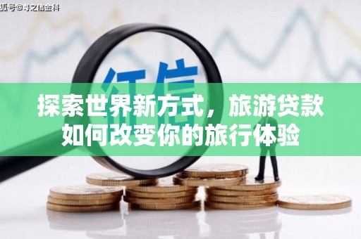 呼玛探索世界新方式，旅游贷款如何改变你的旅行体验