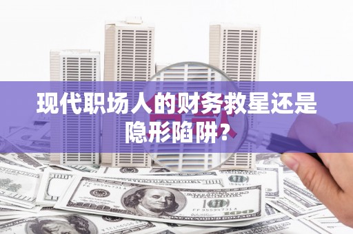 呼玛现代职场人的财务救星还是隐形陷阱？